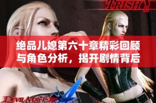绝品儿媳第六十章精彩回顾与角色分析，揭开剧情背后的秘密与情感纠葛