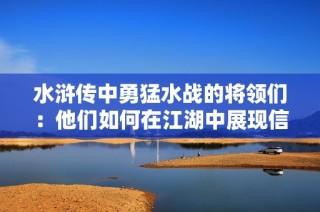 水浒传中勇猛水战的将领们：他们如何在江湖中展现信念与智慧