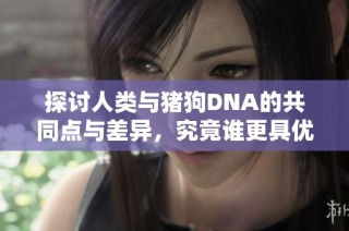 探讨人类与猪狗DNA的共同点与差异，究竟谁更具优势