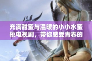 充满甜蜜与温暖的小小水蜜桃电视剧，带你感受青春的美好时光