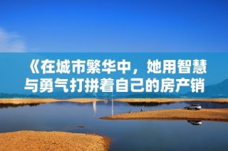 《在城市繁华中，她用智慧与勇气打拼着自己的房产销售事业》