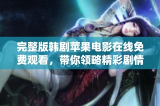 完整版韩剧苹果电影在线免费观看，带你领略精彩剧情和深刻情感