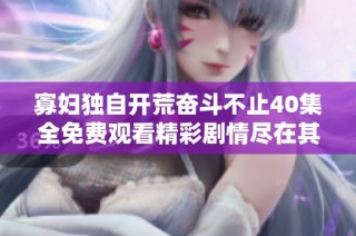 寡妇独自开荒奋斗不止40集全免费观看精彩剧情尽在其中