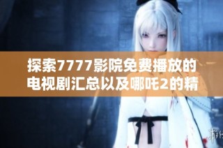 探索7777影院免费播放的电视剧汇总以及哪吒2的精彩内容