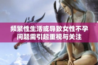 频繁性生活或导致女性不孕问题需引起重视与关注