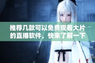 推荐几款可以免费观看大片的直播软件，快来了解一下吧！
