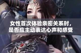 女性首次体验亲密关系时，是否应主动表达心声和感受呢