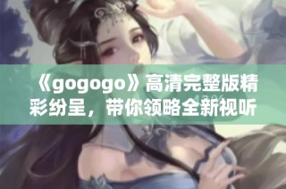 《gogogo》高清完整版精彩纷呈，带你领略全新视听盛宴的绝佳体验