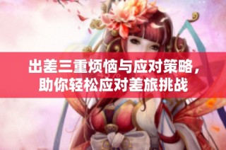 出差三重烦恼与应对策略，助你轻松应对差旅挑战