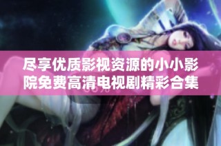 尽享优质影视资源的小小影院免费高清电视剧精彩合集