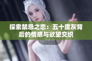 探索禁忌之恋：五十度灰背后的情感与欲望交织