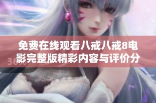 免费在线观看八戒八戒8电影完整版精彩内容与评价分析