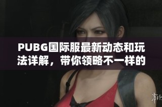 PUBG国际服最新动态和玩法详解，带你领略不一样的竞技体验