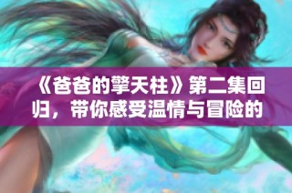 《爸爸的擎天柱》第二集回归，带你感受温情与冒险的全新篇章