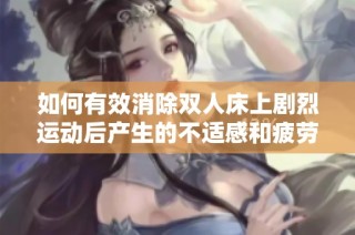 如何有效消除双人床上剧烈运动后产生的不适感和疲劳