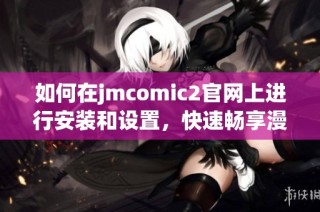 如何在jmcomic2官网上进行安装和设置，快速畅享漫画资源