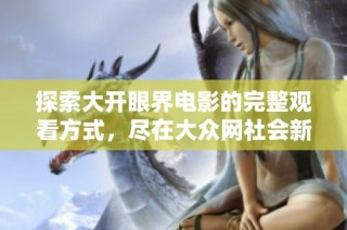 探索大开眼界电影的完整观看方式，尽在大众网社会新闻专区