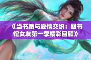 《当书籍与爱情交织：图书馆女友第一季精彩回顾》