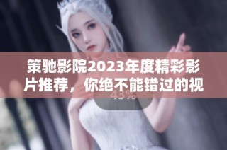 策驰影院2023年度精彩影片推荐，你绝不能错过的视听盛宴！