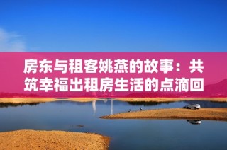 房东与租客姚燕的故事：共筑幸福出租房生活的点滴回忆
