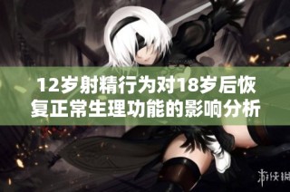 12岁射精行为对18岁后恢复正常生理功能的影响分析
