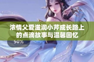 浓情父爱滋润小芹成长路上的点滴故事与温馨回忆