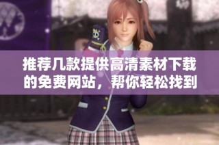 推荐几款提供高清素材下载的免费网站，帮你轻松找到理想素材