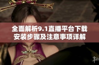 全面解析9.1直播平台下载安装步骤及注意事项详解