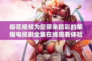 樱花视频为您带来精彩的荣耀电视剧全集在线观看体验