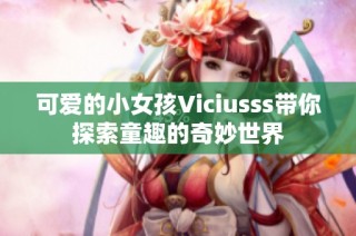 可爱的小女孩Viciusss带你探索童趣的奇妙世界