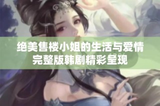 绝美售楼小姐的生活与爱情完整版韩剧精彩呈现