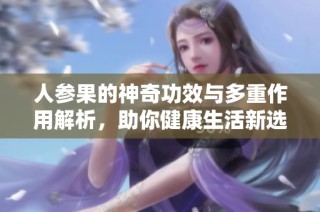 人参果的神奇功效与多重作用解析，助你健康生活新选择