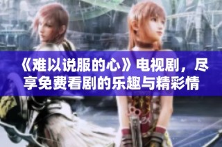 《难以说服的心》电视剧，尽享免费看剧的乐趣与精彩情节