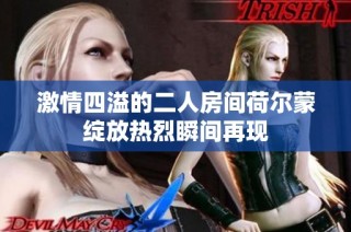 激情四溢的二人房间荷尔蒙绽放热烈瞬间再现