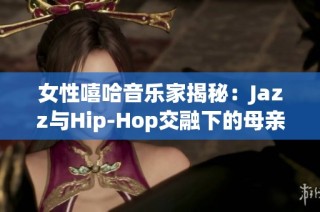 女性嘻哈音乐家揭秘：Jazz与Hip-Hop交融下的母亲角色与创作心得