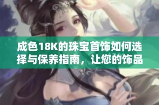 成色18K的珠宝首饰如何选择与保养指南，让您的饰品常保如新