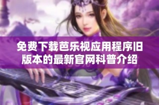 免费下载芭乐视应用程序旧版本的最新官网科普介绍