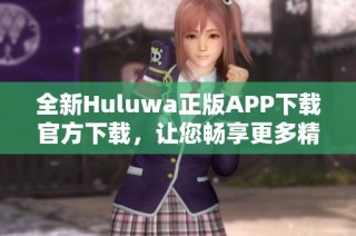 全新Huluwa正版APP下载官方下载，让您畅享更多精彩内容