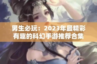 男生必玩：2023年最精彩有趣的科幻手游推荐合集