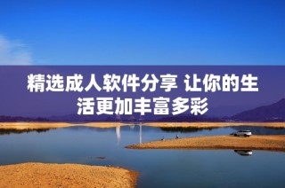 精选成人软件分享 让你的生活更加丰富多彩