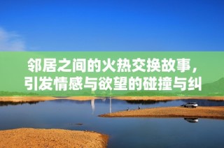 邻居之间的火热交换故事，引发情感与欲望的碰撞与纠葛
