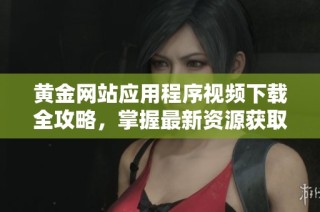 黄金网站应用程序视频下载全攻略，掌握最新资源获取方法