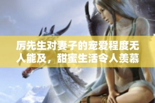 厉先生对妻子的宠爱程度无人能及，甜蜜生活令人羡慕不已