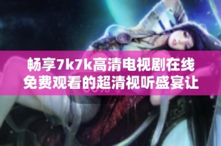 畅享7k7k高清电视剧在线免费观看的超清视听盛宴让你停不下来