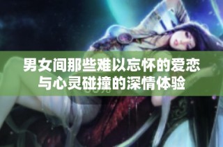 男女间那些难以忘怀的爱恋与心灵碰撞的深情体验