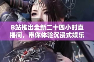 B站推出全新二十四小时直播间，带你体验沉浸式娱乐新风潮