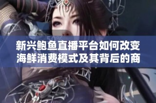新兴鲍鱼直播平台如何改变海鲜消费模式及其背后的商业逻辑