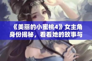 《美丽的小蜜桃4》女主角身份揭秘，看看她的故事与魅力所在