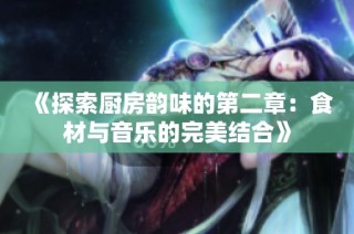 《探索厨房韵味的第二章：食材与音乐的完美结合》