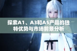 探索A1、A3和A5产品的独特优势与市场前景分析